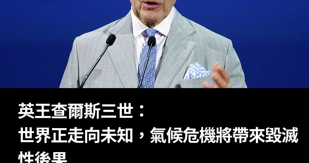 英王查爾斯三世：世界正走向未知，氣候危機將帶來毀滅性後果